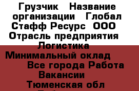 Грузчик › Название организации ­ Глобал Стафф Ресурс, ООО › Отрасль предприятия ­ Логистика › Минимальный оклад ­ 25 000 - Все города Работа » Вакансии   . Тюменская обл.,Тобольск г.